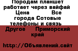 Породам планшет работает через вайфай › Цена ­ 5 000 - Все города Сотовые телефоны и связь » Другое   . Приморский край